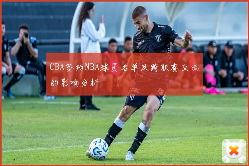 CBA签约NBA球员名单及跨联赛交流的影响分析