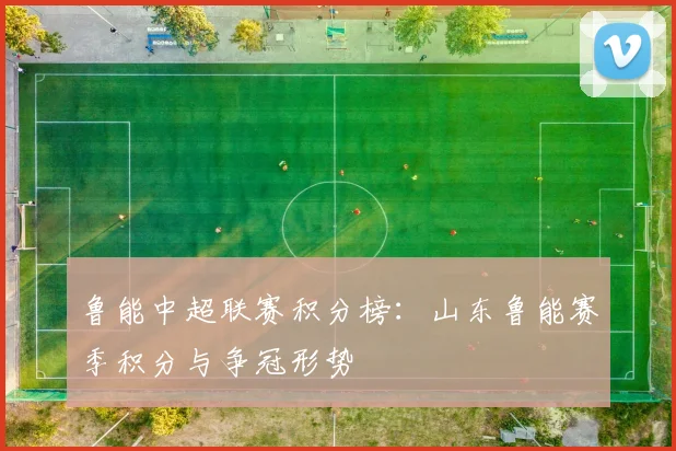 鲁能中超联赛积分榜：山东鲁能赛季积分与争冠形势