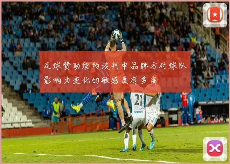 足球赞助续约谈判中品牌方对球队影响力变化的敏感度有多高