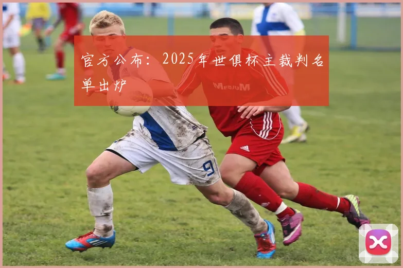 官方公布：2025年世俱杯主裁判名单出炉