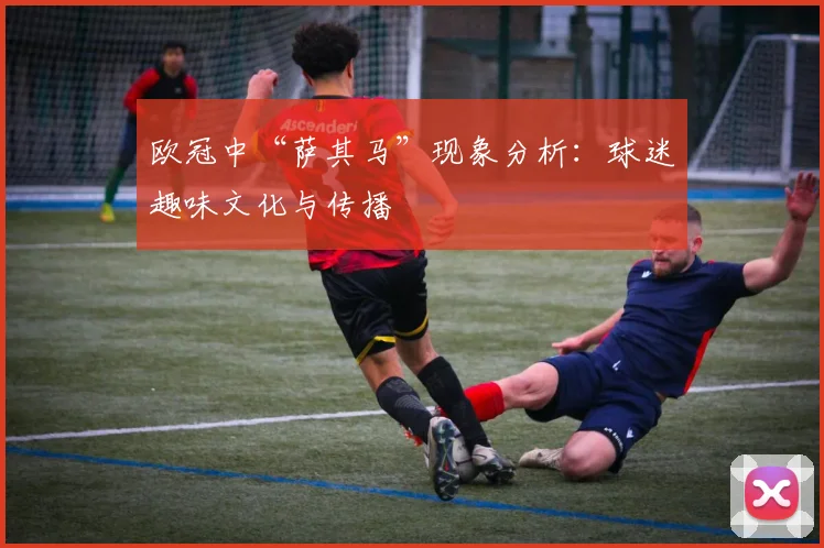 欧冠中“萨其马”现象分析：球迷趣味文化与传播