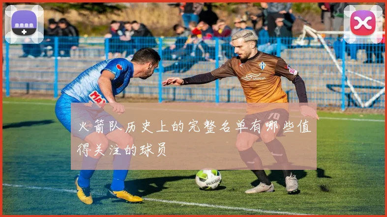 火箭队历史上的完整名单有哪些值得关注的球员