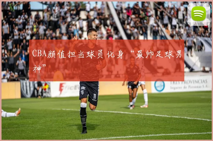 CBA颜值担当球员化身“最帅足球男神”